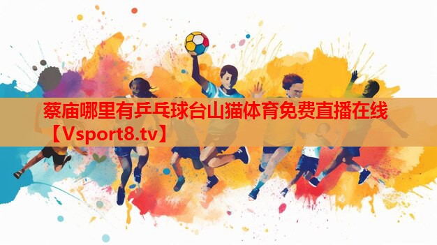 蔡廟哪里有乒乓球臺山貓?bào)w育免費(fèi)直播在線