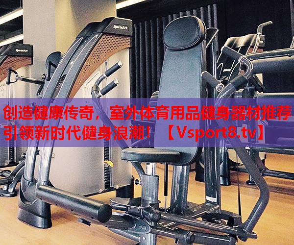 創(chuàng)造健康傳奇，室外體育用品健身器材推薦引領新時代健身浪潮！