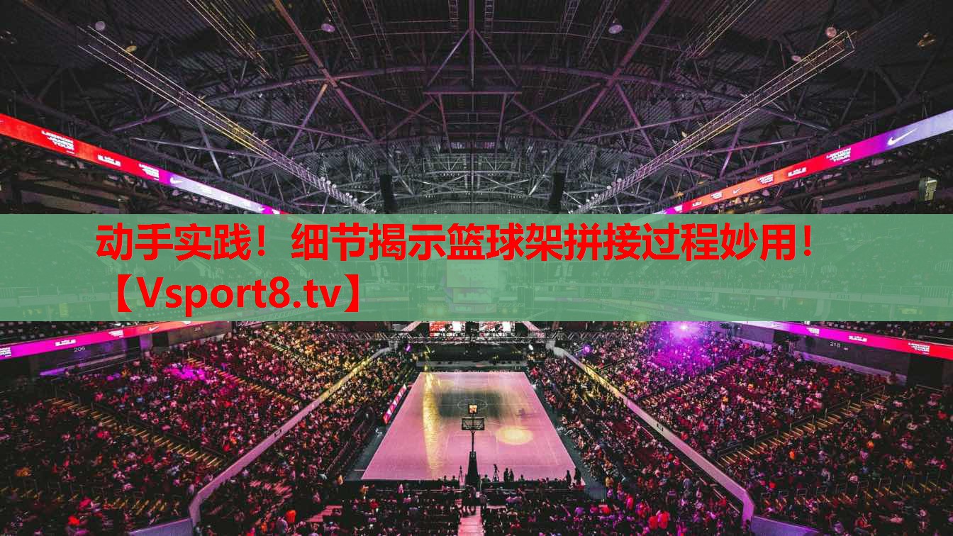 動(dòng)手實(shí)踐！細(xì)節(jié)揭示籃球架拼接過程妙用！