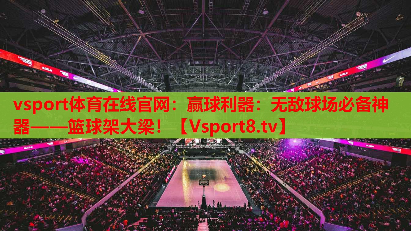 vsport體育在線官網(wǎng)：贏球利器：無敵球場(chǎng)必備神器——籃球架大梁！