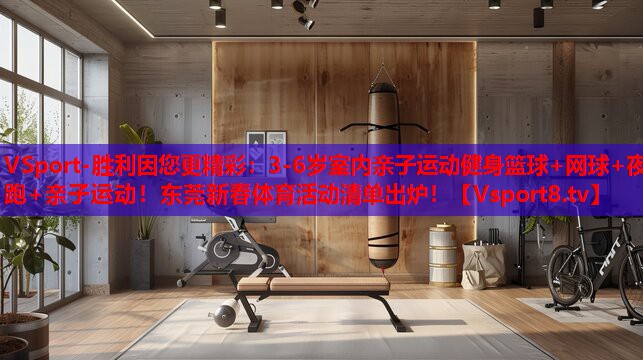 VSport-勝利因您更精彩：3-6歲室內(nèi)親子運動健身籃球+網(wǎng)球+夜跑+親子運動！東莞新春體育活動清單出爐！