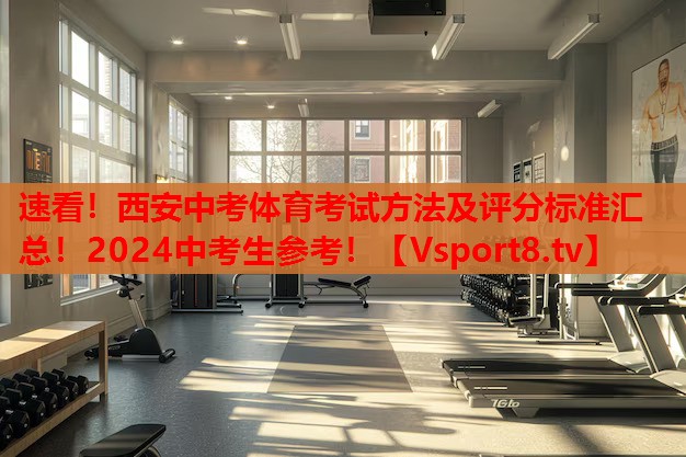 速看！西安中考體育考試方法及評(píng)分標(biāo)準(zhǔn)匯總！2024中考生參考！
