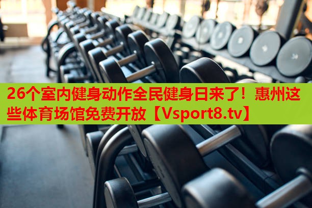 26個(gè)室內(nèi)健身動(dòng)作全民健身日來(lái)了！惠州這些體育場(chǎng)館免費(fèi)開放