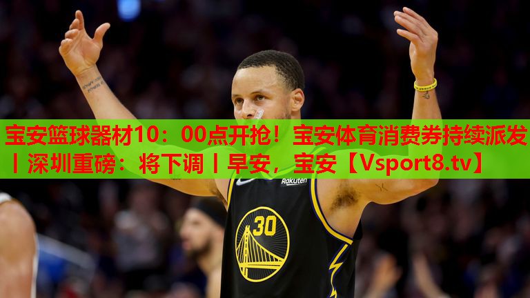 寶安籃球器材10：00點開搶！寶安體育消費券持續(xù)派發(fā)丨深圳重磅：將下調(diào)丨早安，寶安