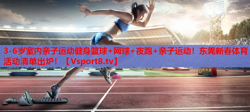 3-6歲室內(nèi)親子運(yùn)動(dòng)健身籃球+網(wǎng)球+夜跑+親子運(yùn)動(dòng)！東莞新春體育活動(dòng)清單出爐！