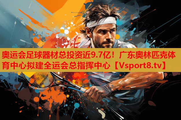 奧運(yùn)會(huì)足球器材總投資近9.7億！廣東奧林匹克體育中心擬建全運(yùn)會(huì)總指揮中心
