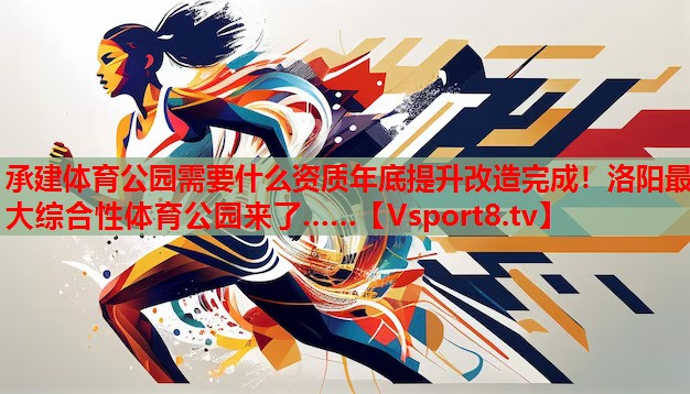 承建體育公園需要什么資質(zhì)年底提升改造完成！洛陽最大綜合性體育公園來了……