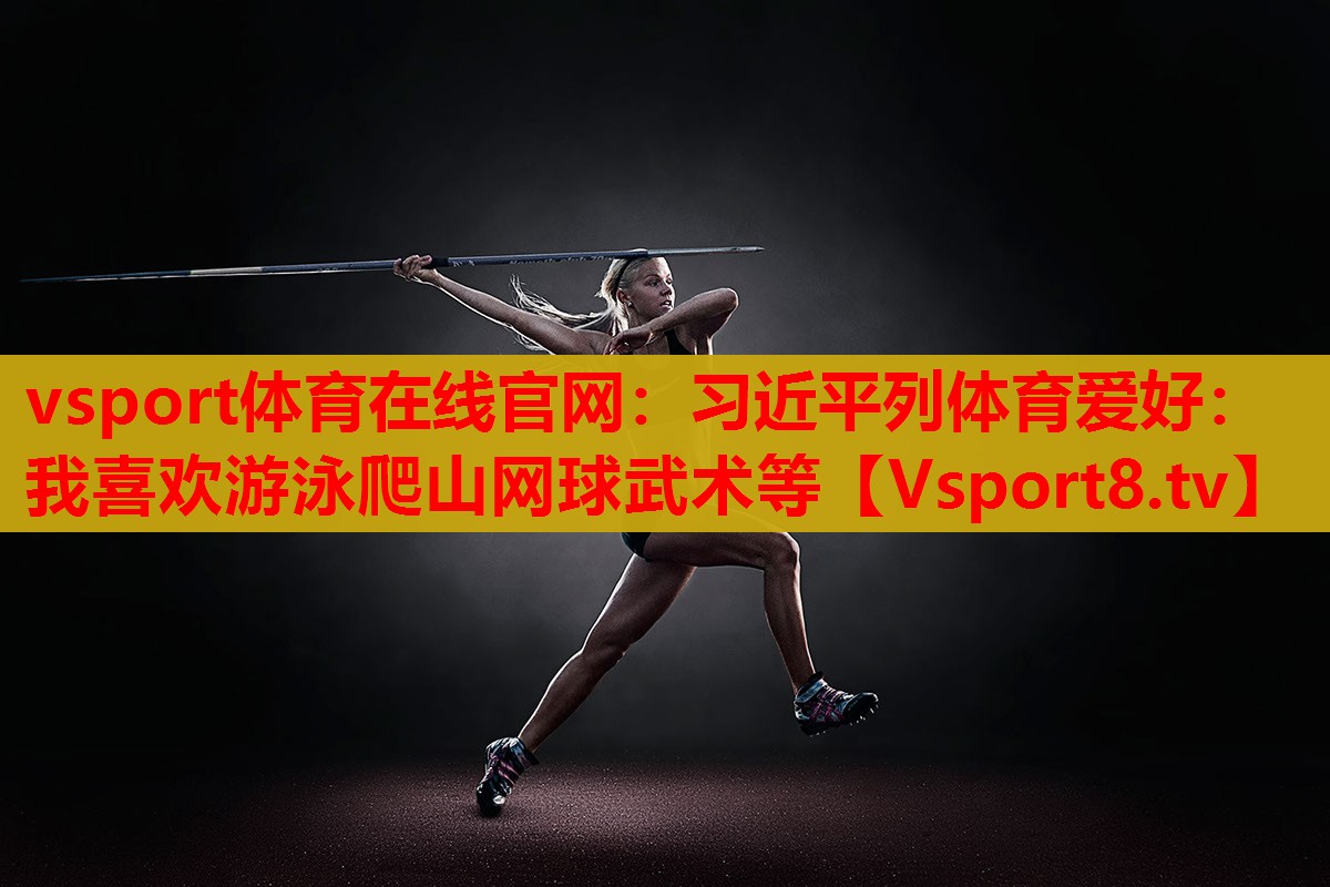 vsport體育在線官網(wǎng)：習近平列體育愛好：我喜歡游泳爬山網(wǎng)球武術等