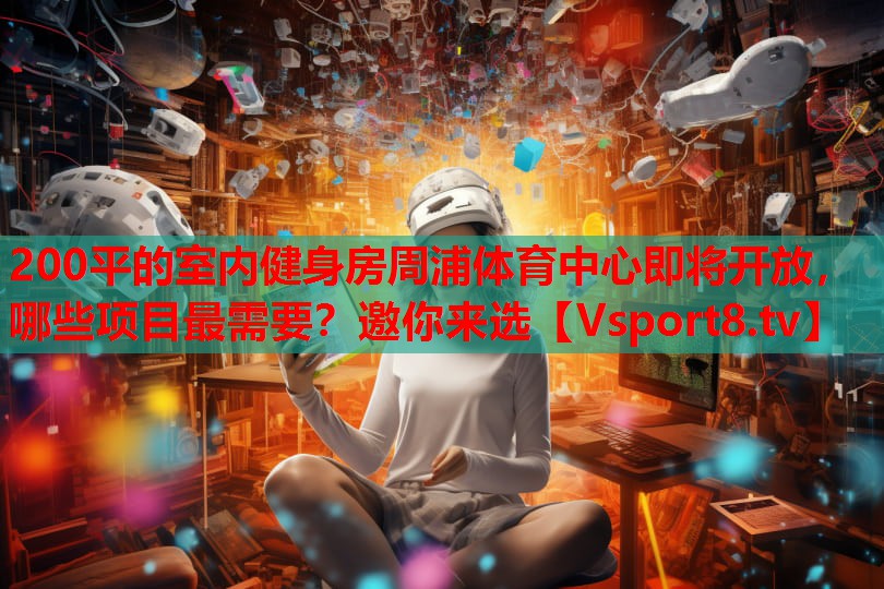 200平的室內健身房周浦體育中心即將開放，哪些項目最需要？邀你來選