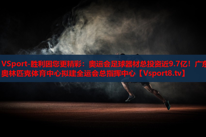 VSport-勝利因您更精彩：奧運會足球器材總投資近9.7億！廣東奧林匹克體育中心擬建全運會總指揮中心