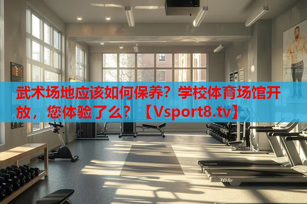 武術(shù)場地應該如何保養(yǎng)？學校體育場館開放，您體驗了么？